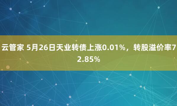 云管家 5月26日天业转债上涨0.01%，转股溢价率72.85%
