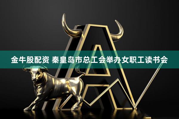 金牛股配资 秦皇岛市总工会举办女职工读书会