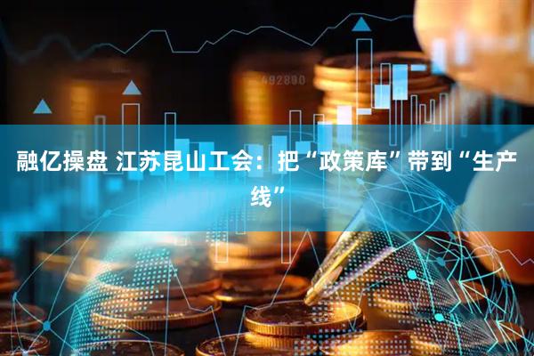 融亿操盘 江苏昆山工会：把“政策库”带到“生产线”