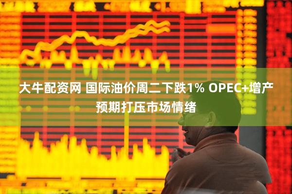 大牛配资网 国际油价周二下跌1% OPEC+增产预期打压市场情绪