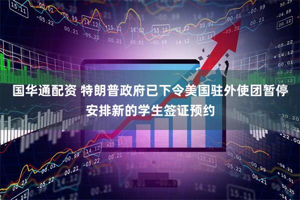 国华通配资 特朗普政府已下令美国驻外使团暂停安排新的学生签证预约