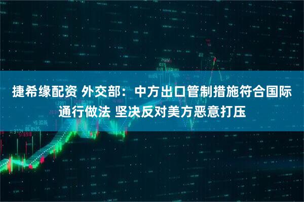 捷希缘配资 外交部：中方出口管制措施符合国际通行做法 坚决反对美方恶意打压