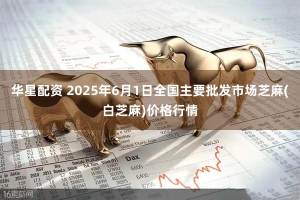 华星配资 2025年6月1日全国主要批发市场芝麻(白芝麻)价格行情