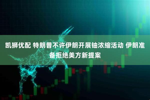 凯狮优配 特朗普不许伊朗开展铀浓缩活动 伊朗准备拒绝美方新提案