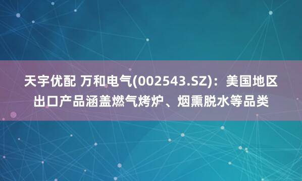 天宇优配 万和电气(002543.SZ)：美国地区出口产品涵盖燃气烤炉、烟熏脱水等品类