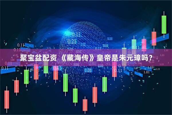 聚宝盆配资 《藏海传》皇帝是朱元璋吗？
