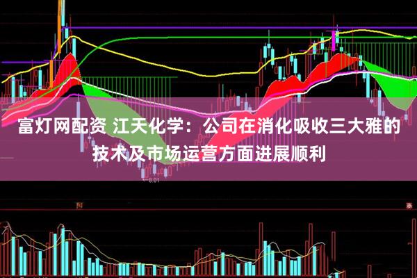 富灯网配资 江天化学：公司在消化吸收三大雅的技术及市场运营方面进展顺利