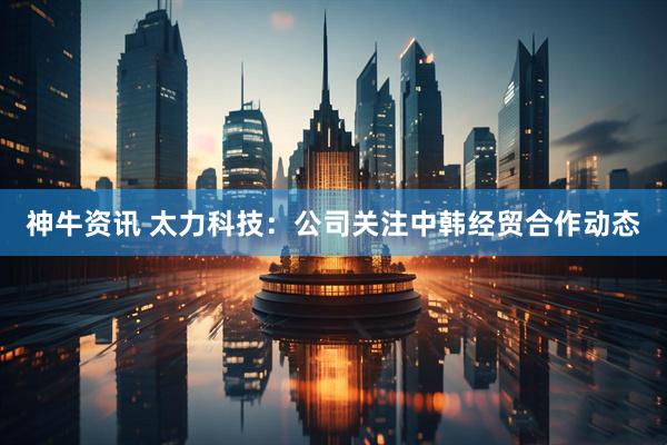 神牛资讯 太力科技：公司关注中韩经贸合作动态