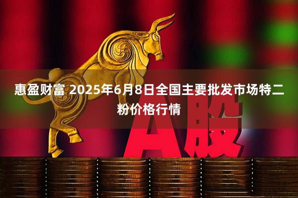 惠盈财富 2025年6月8日全国主要批发市场特二粉价格行情
