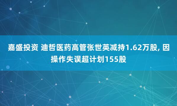 嘉盛投资 迪哲医药高管张世英减持1.62万股, 因操作失误超计划155股