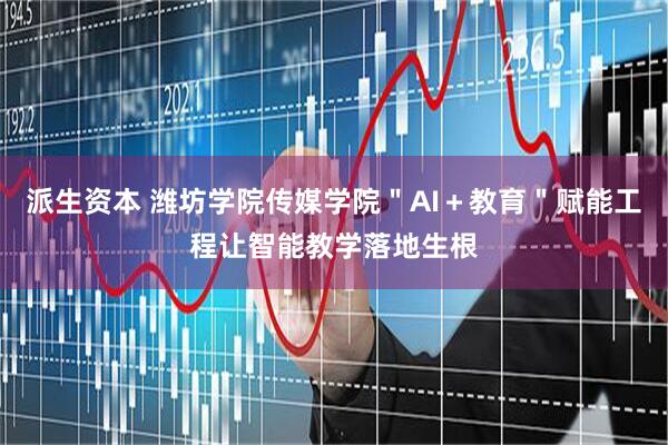 派生资本 潍坊学院传媒学院＂AI＋教育＂赋能工程让智能教学落地生根