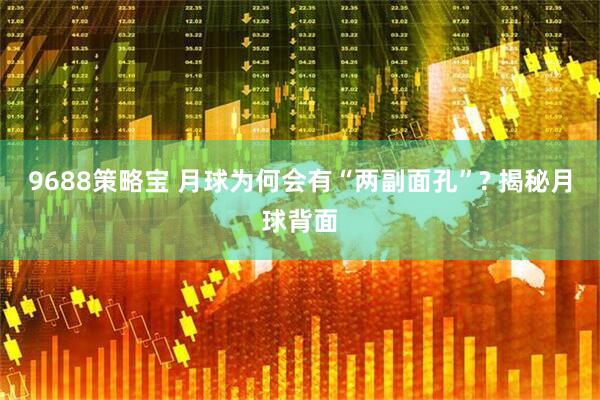 9688策略宝 月球为何会有“两副面孔”? 揭秘月球背面