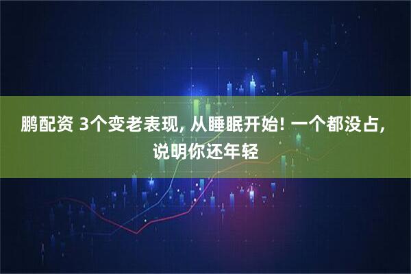鹏配资 3个变老表现, 从睡眠开始! 一个都没占, 说明你还年轻