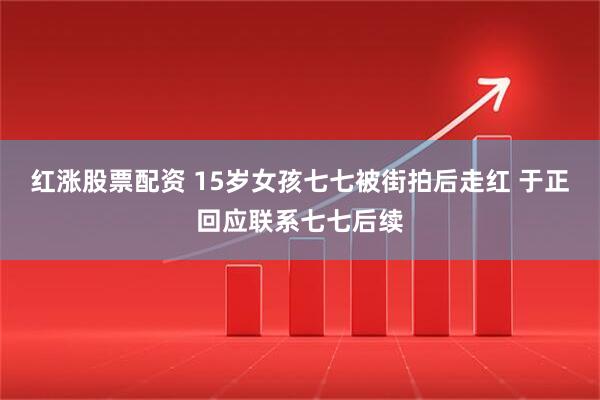 红涨股票配资 15岁女孩七七被街拍后走红 于正回应联系七七后续