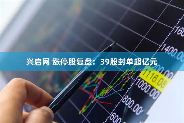 兴启网 涨停股复盘：39股封单超亿元