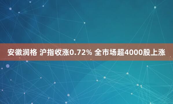安徽润格 沪指收涨0.72% 全市场超4000股上涨