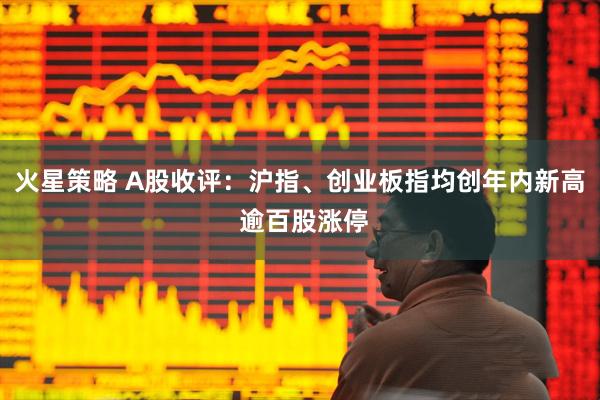 火星策略 A股收评：沪指、创业板指均创年内新高 逾百股涨停