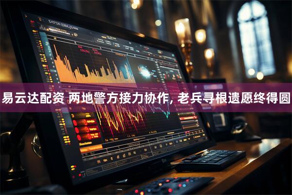 易云达配资 两地警方接力协作, 老兵寻根遗愿终得圆