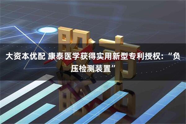 大资本优配 康泰医学获得实用新型专利授权: “负压检测装置”