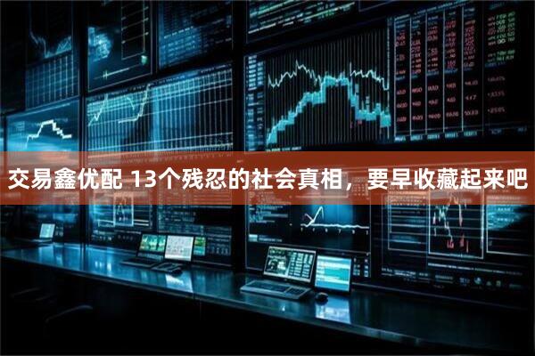 交易鑫优配 13个残忍的社会真相，要早收藏起来吧