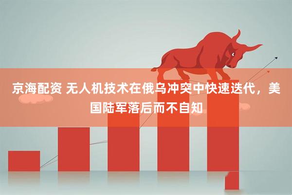 京海配资 无人机技术在俄乌冲突中快速迭代，美国陆军落后而不自知