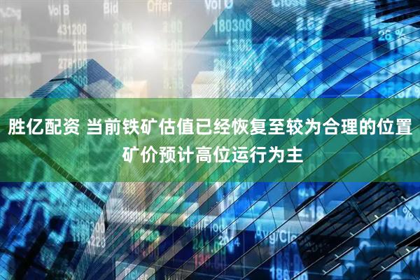 胜亿配资 当前铁矿估值已经恢复至较为合理的位置 矿价预计高位运行为主