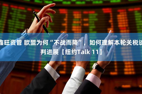 鑫旺资管 欧盟为何“不战而降”，如何理解本轮关税谈判进展【纽约Talk 11】