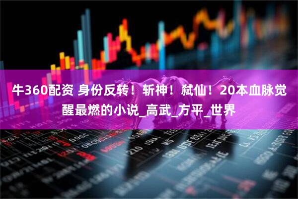 牛360配资 身份反转！斩神！弑仙！20本血脉觉醒最燃的小说_高武_方平_世界