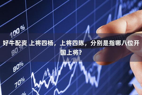 好牛配资 上将四杨，上将四陈，分别是指哪八位开国上将？