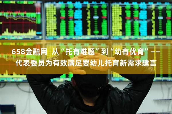 658金融网  从“托有难题”到“幼有优育”——代表委员为有效满足婴幼儿托育新需求建言