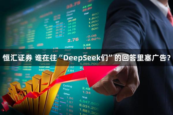 恒汇证券 谁在往“DeepSeek们”的回答里塞广告？