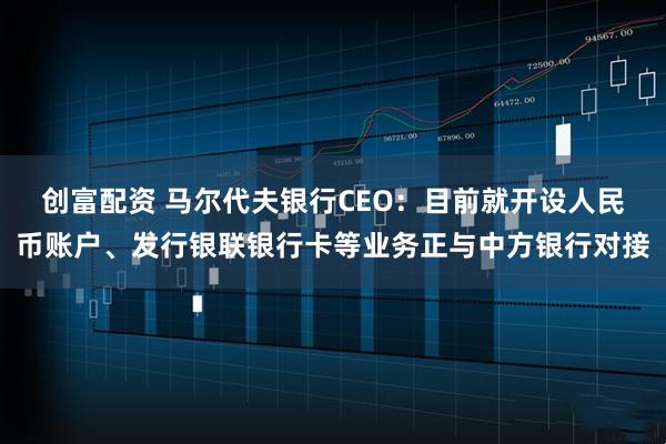 创富配资 马尔代夫银行CEO：目前就开设人民币账户、发行银联银行卡等业务正与中方银行对接