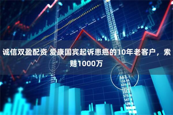诚信双盈配资 爱康国宾起诉患癌的10年老客户，索赔1000万
