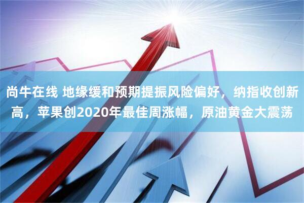 尚牛在线 地缘缓和预期提振风险偏好，纳指收创新高，苹果创2020年最佳周涨幅，原油黄金大震荡