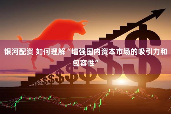 银河配资 如何理解“增强国内资本市场的吸引力和包容性”
