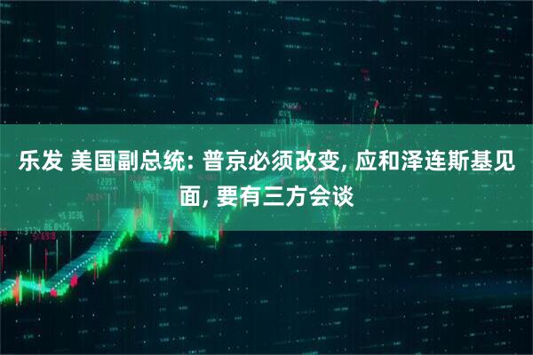 乐发 美国副总统: 普京必须改变, 应和泽连斯基见面, 要有三方会谈
