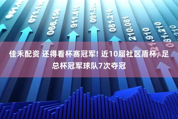 佳禾配资 还得看杯赛冠军! 近10届社区盾杯, 足总杯冠军球队7次夺冠