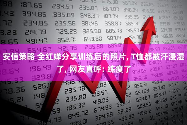 安信策略 全红婵分享训练后的照片, T恤都被汗浸湿了, 网友直呼: 练瘦了