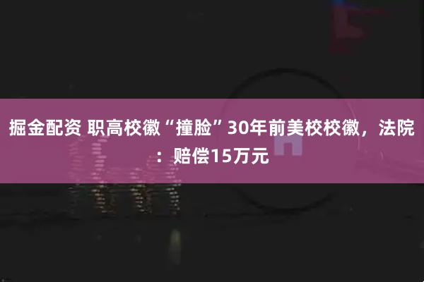 掘金配资 职高校徽“撞脸”30年前美校校徽，法院：赔偿15万元