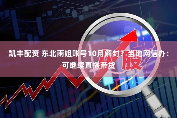 凯丰配资 东北雨姐账号10月解封？当地网信办：可继续直播带货