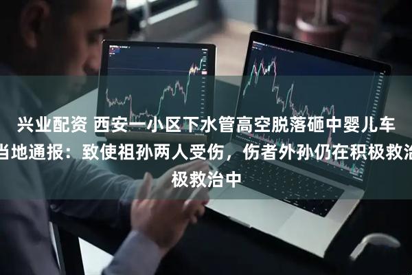 兴业配资 西安一小区下水管高空脱落砸中婴儿车，当地通报：致使祖孙两人受伤，伤者外孙仍在积极救治中