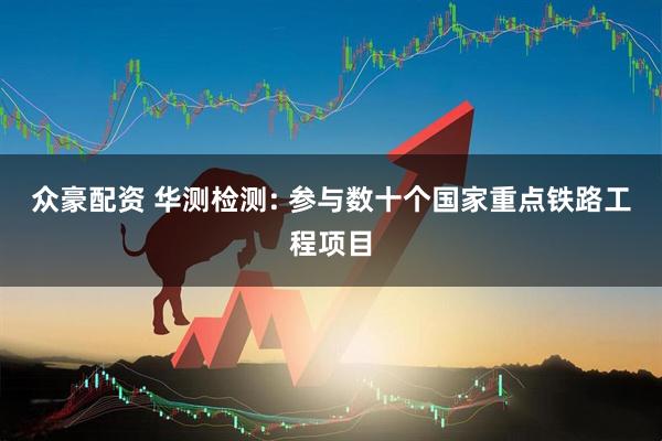 众豪配资 华测检测: 参与数十个国家重点铁路工程项目