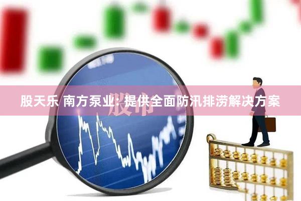 股天乐 南方泵业: 提供全面防汛排涝解决方案