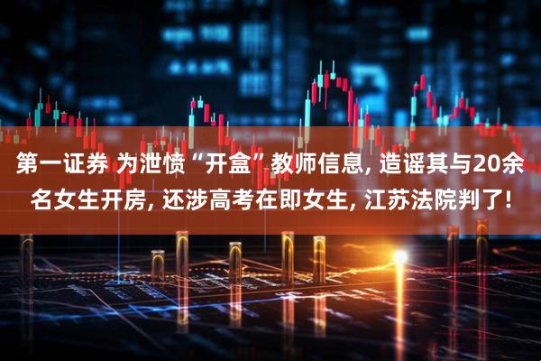 第一证券 为泄愤“开盒”教师信息, 造谣其与20余名女生开房, 还涉高考在即女生, 江苏法院判了!
