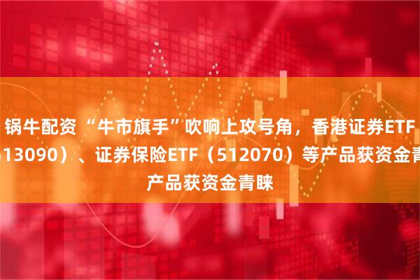 锅牛配资 “牛市旗手”吹响上攻号角，香港证券ETF（513090）、证券保险ETF（512070）等产品获资金青睐