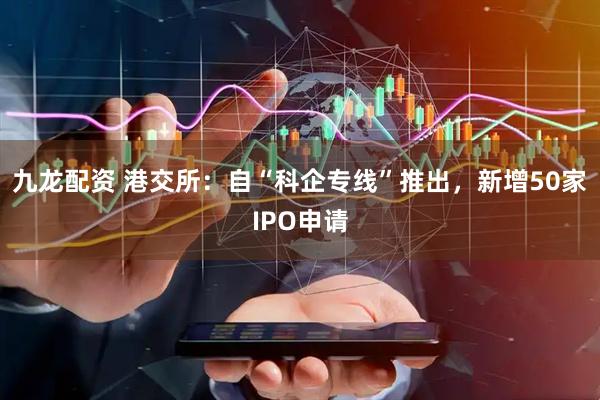 九龙配资 港交所：自“科企专线”推出，新增50家IPO申请