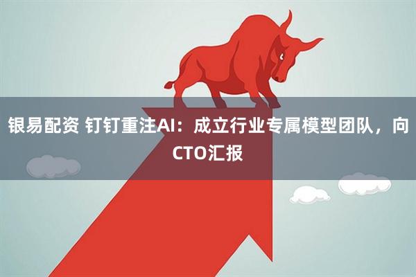 银易配资 钉钉重注AI：成立行业专属模型团队，向CTO汇报