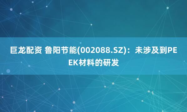 巨龙配资 鲁阳节能(002088.SZ)：未涉及到PEEK材料的研发