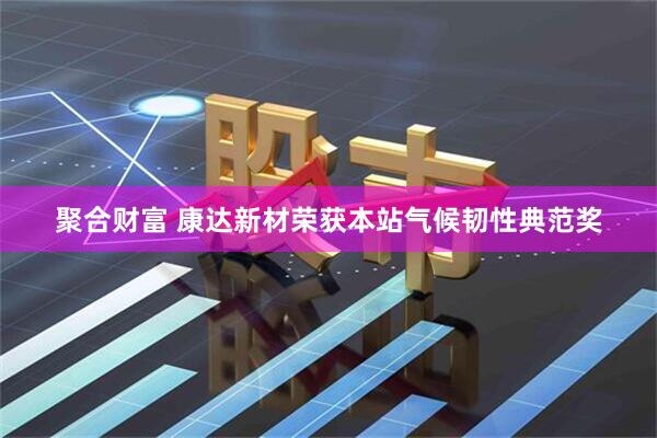 聚合财富 康达新材荣获本站气候韧性典范奖