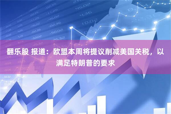 翻乐股 报道：欧盟本周将提议削减美国关税，以满足特朗普的要求
